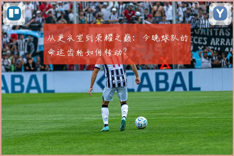 从更衣室到荣耀之巅：今晚球队的命运齿轮如何转动？