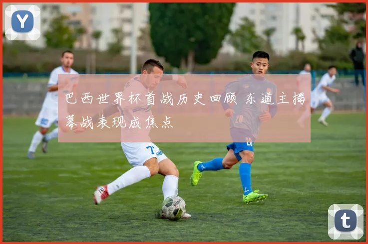巴西世界杯首战历史回顾 东道主揭幕战表现成焦点