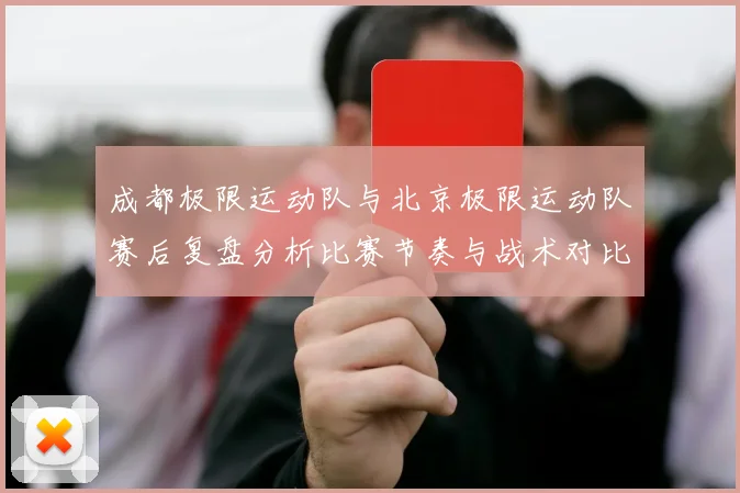 成都极限运动队与北京极限运动队赛后复盘分析比赛节奏与战术对比