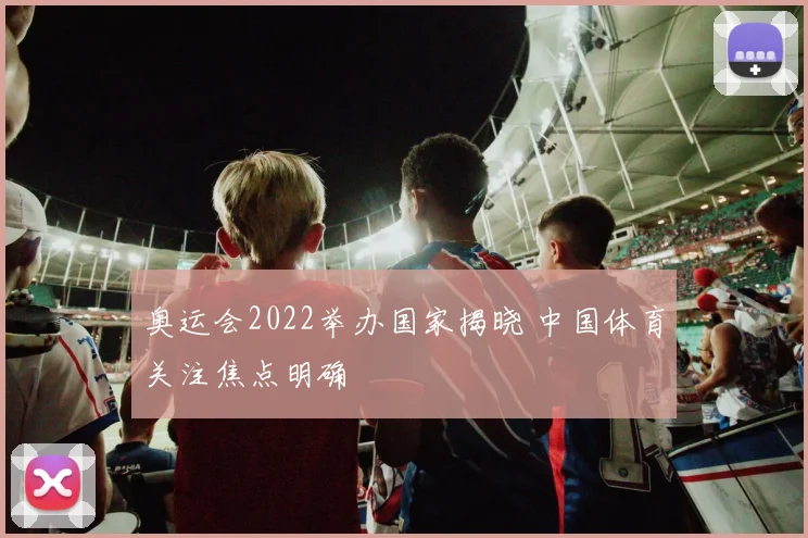 奥运会2022举办国家揭晓 中国体育关注焦点明确