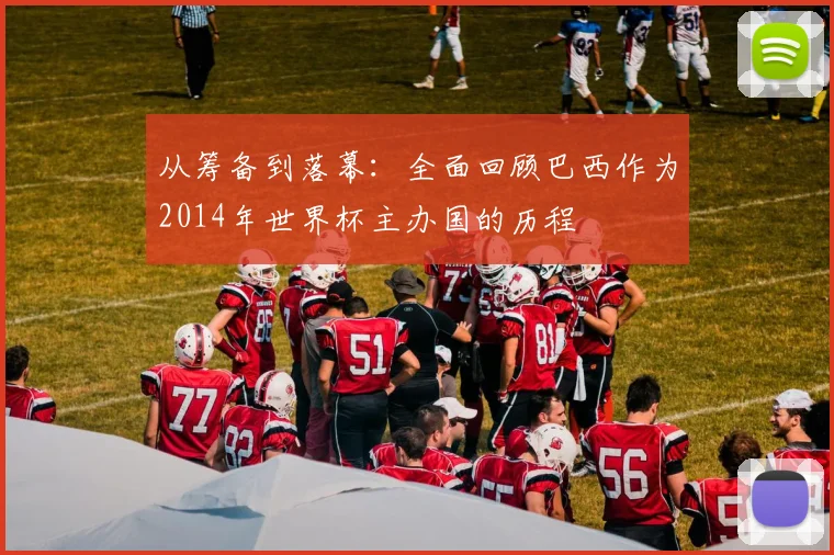 从筹备到落幕：全面回顾巴西作为2014年世界杯主办国的历程